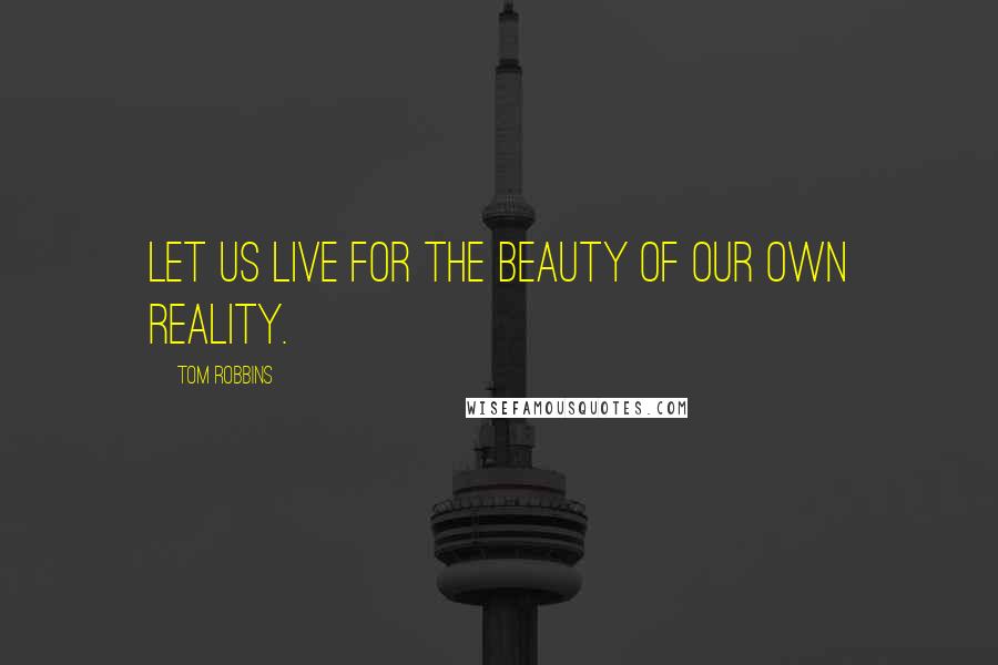 Tom Robbins Quotes: Let us live for the beauty of our own reality.