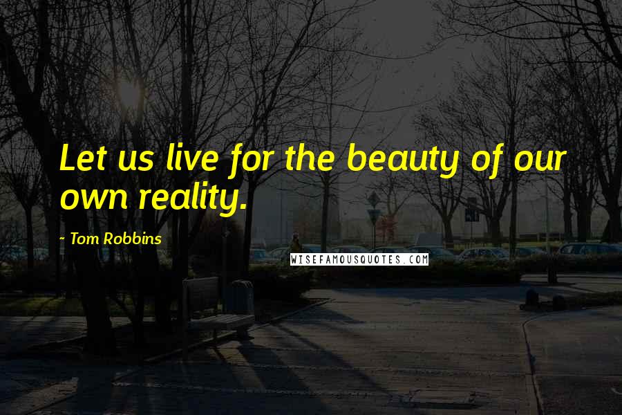 Tom Robbins Quotes: Let us live for the beauty of our own reality.