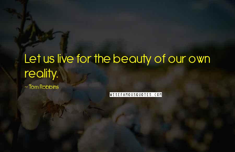 Tom Robbins Quotes: Let us live for the beauty of our own reality.