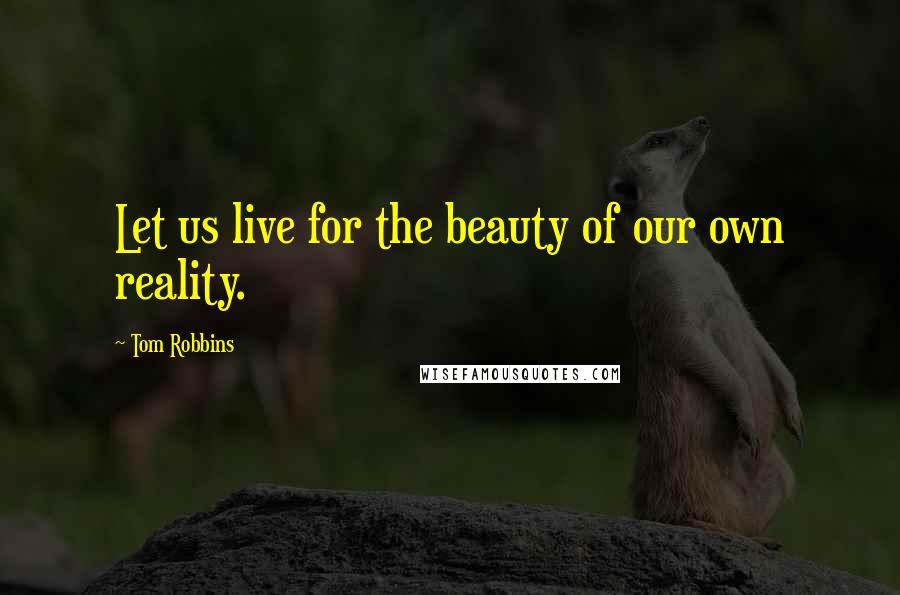 Tom Robbins Quotes: Let us live for the beauty of our own reality.