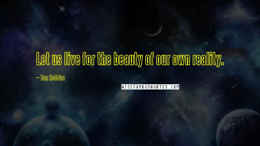 Tom Robbins Quotes: Let us live for the beauty of our own reality.