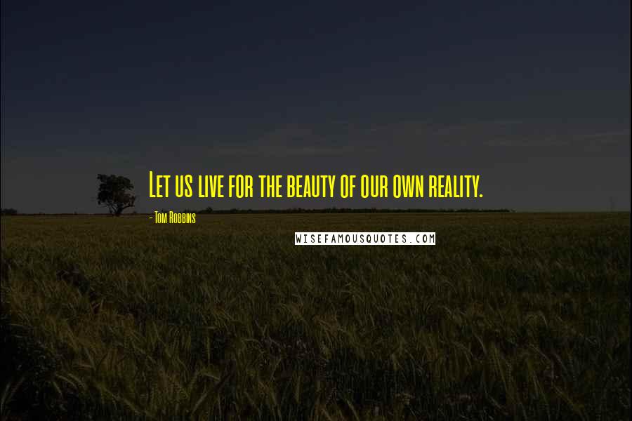 Tom Robbins Quotes: Let us live for the beauty of our own reality.