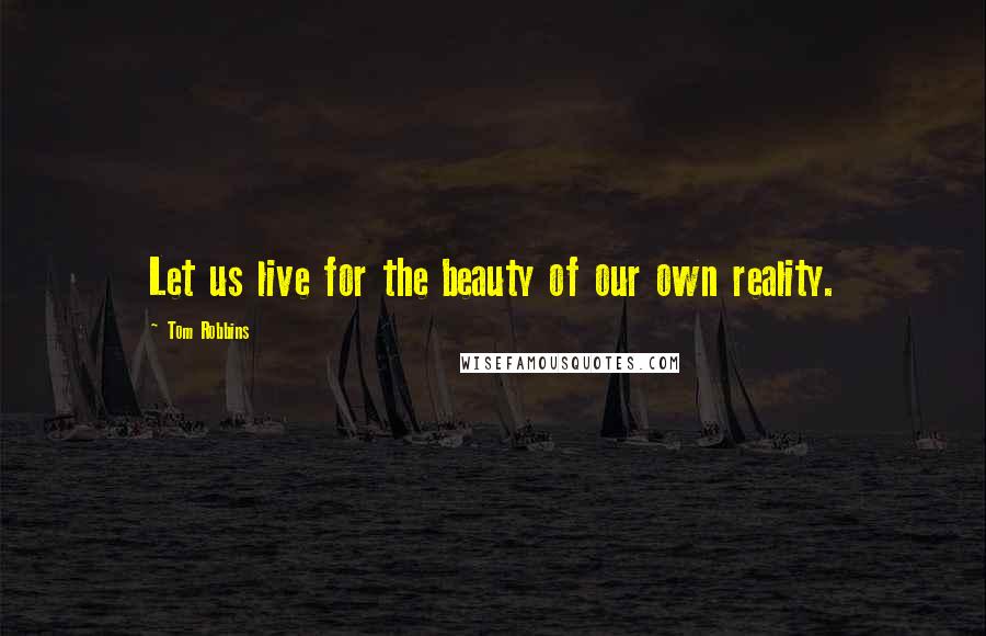 Tom Robbins Quotes: Let us live for the beauty of our own reality.