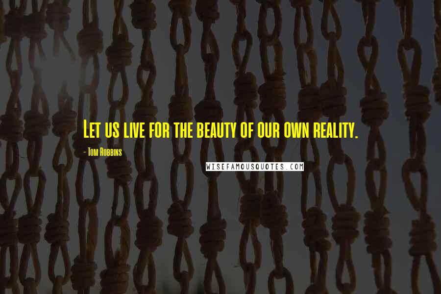 Tom Robbins Quotes: Let us live for the beauty of our own reality.