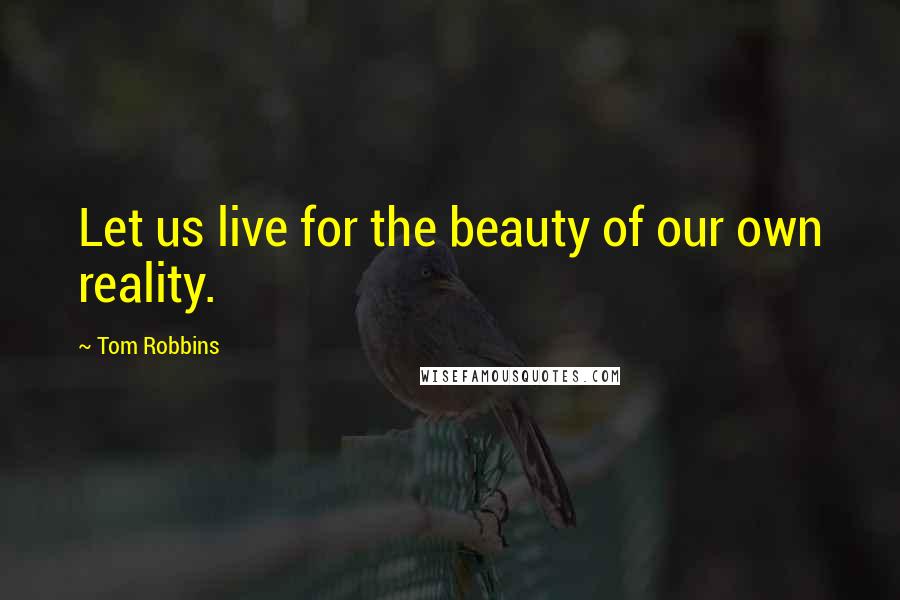 Tom Robbins Quotes: Let us live for the beauty of our own reality.