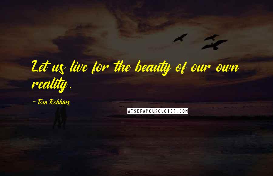 Tom Robbins Quotes: Let us live for the beauty of our own reality.