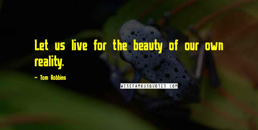 Tom Robbins Quotes: Let us live for the beauty of our own reality.