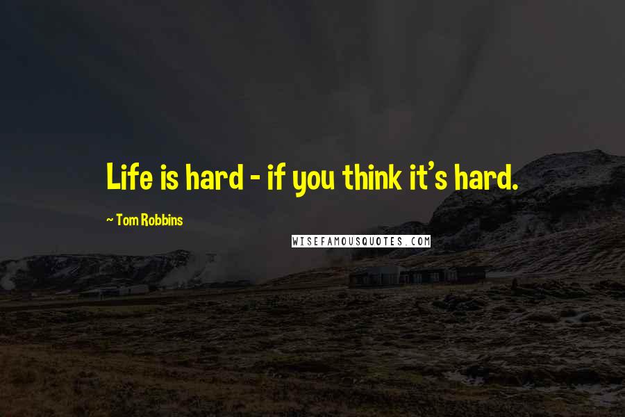 Tom Robbins Quotes: Life is hard - if you think it's hard.