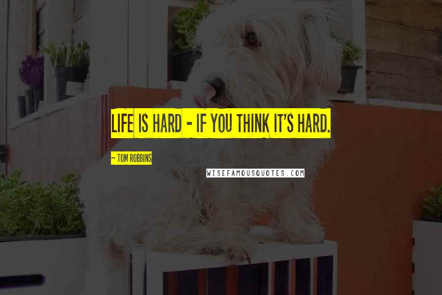 Tom Robbins Quotes: Life is hard - if you think it's hard.