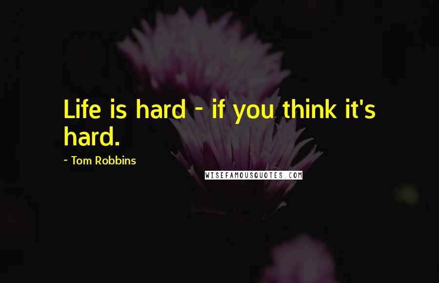 Tom Robbins Quotes: Life is hard - if you think it's hard.