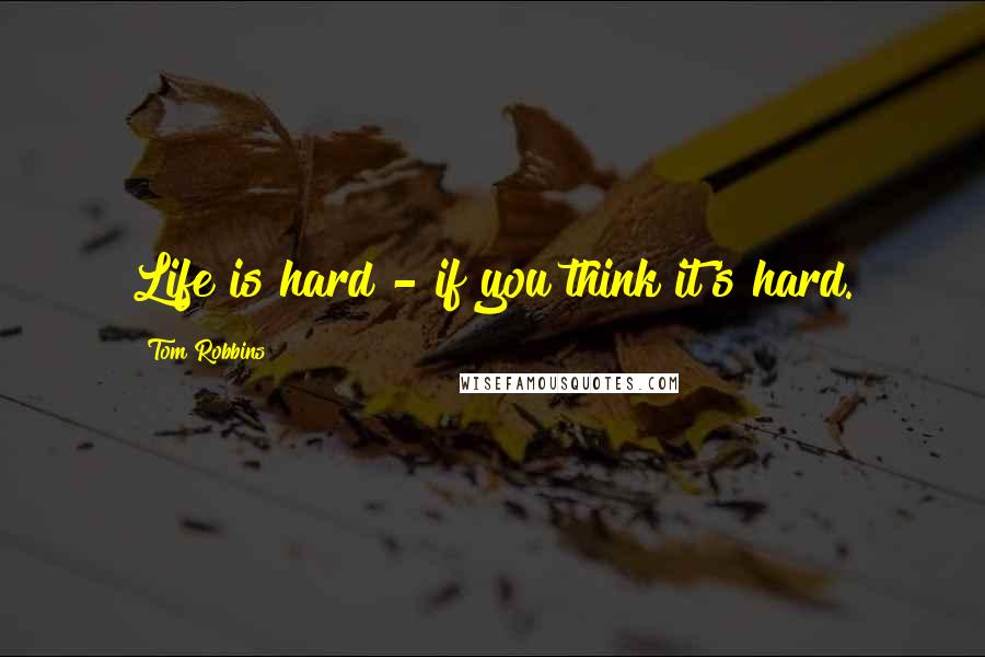 Tom Robbins Quotes: Life is hard - if you think it's hard.