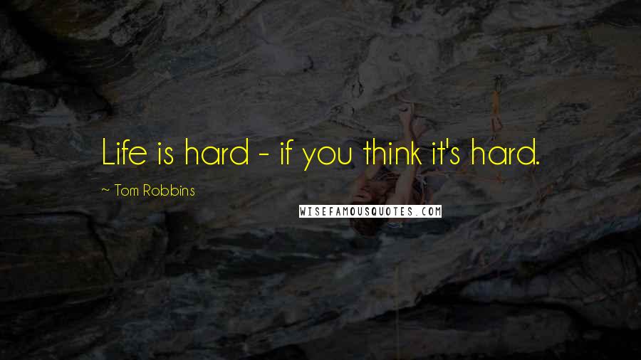 Tom Robbins Quotes: Life is hard - if you think it's hard.