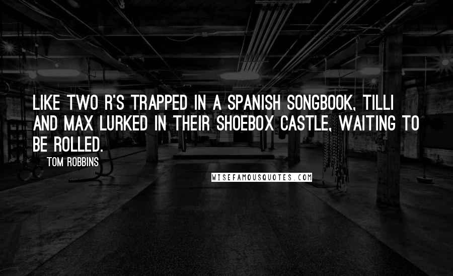 Tom Robbins Quotes: Like two r's trapped in a spanish songbook, tilli and max lurked in their shoebox castle, waiting to be rolled.