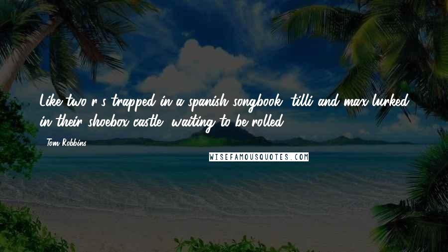 Tom Robbins Quotes: Like two r's trapped in a spanish songbook, tilli and max lurked in their shoebox castle, waiting to be rolled.