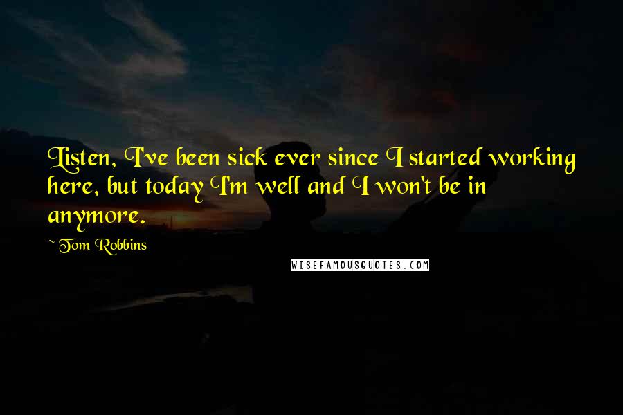 Tom Robbins Quotes: Listen, I've been sick ever since I started working here, but today I'm well and I won't be in anymore.