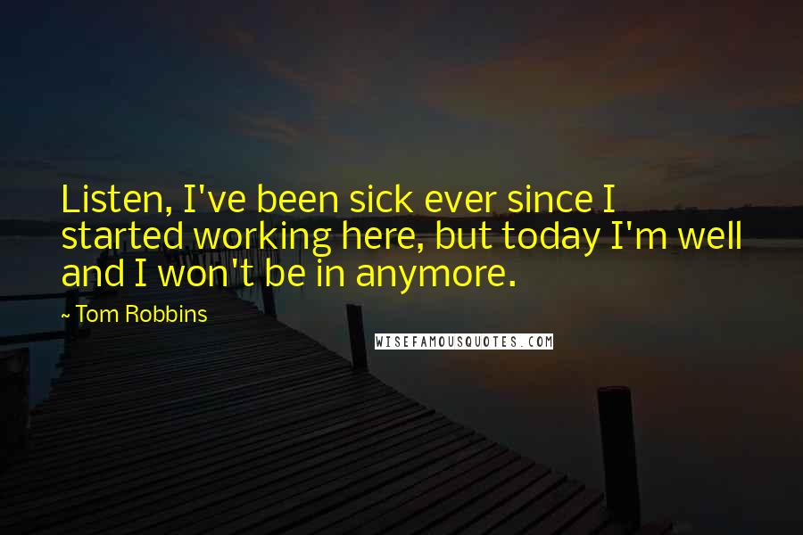 Tom Robbins Quotes: Listen, I've been sick ever since I started working here, but today I'm well and I won't be in anymore.