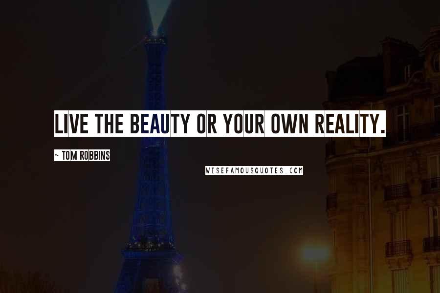 Tom Robbins Quotes: Live the beauty or your own reality.