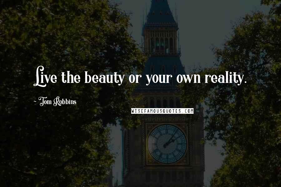 Tom Robbins Quotes: Live the beauty or your own reality.