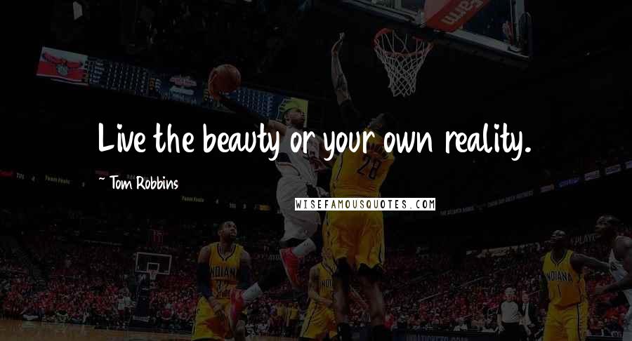 Tom Robbins Quotes: Live the beauty or your own reality.