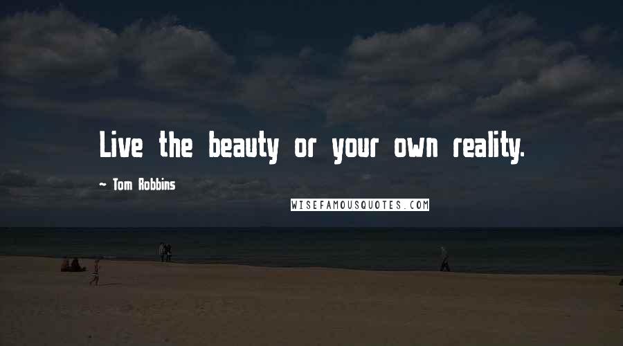 Tom Robbins Quotes: Live the beauty or your own reality.