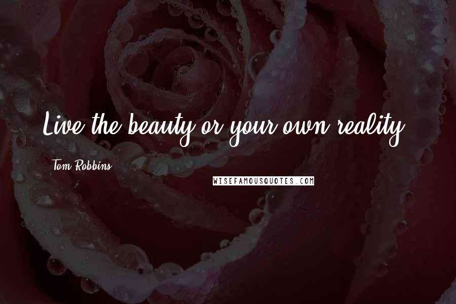 Tom Robbins Quotes: Live the beauty or your own reality.