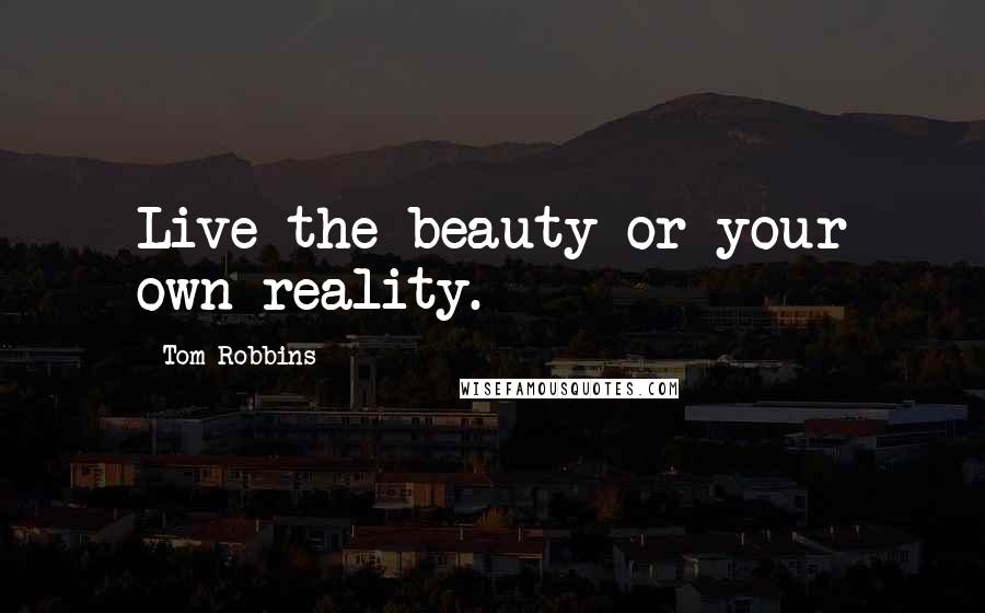 Tom Robbins Quotes: Live the beauty or your own reality.