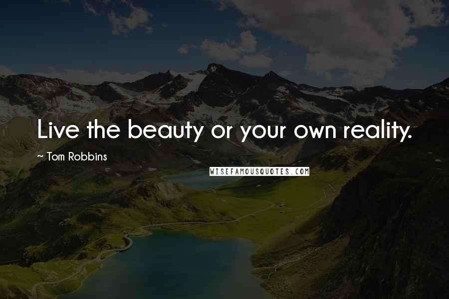 Tom Robbins Quotes: Live the beauty or your own reality.