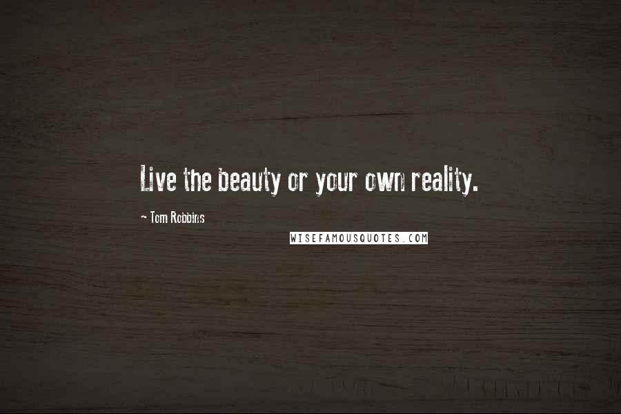 Tom Robbins Quotes: Live the beauty or your own reality.