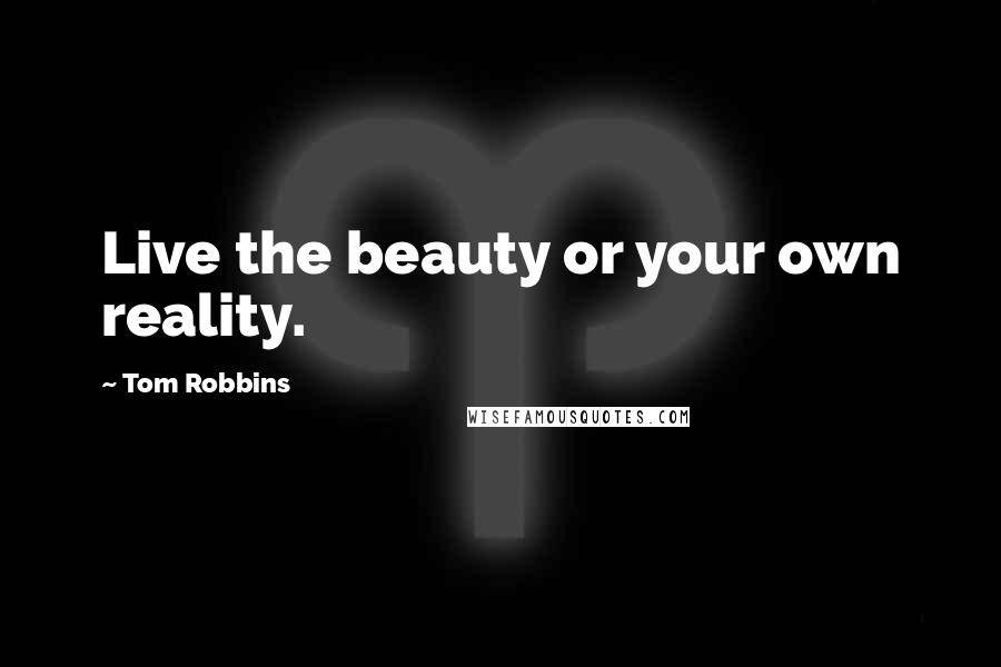 Tom Robbins Quotes: Live the beauty or your own reality.