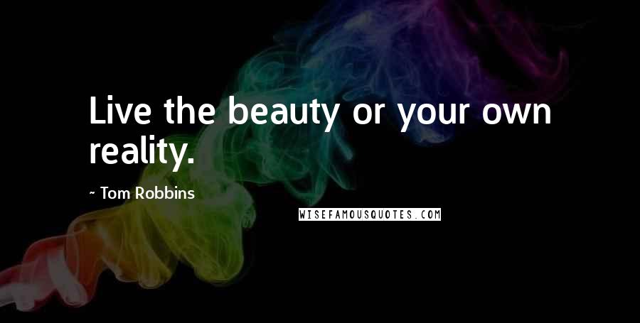 Tom Robbins Quotes: Live the beauty or your own reality.