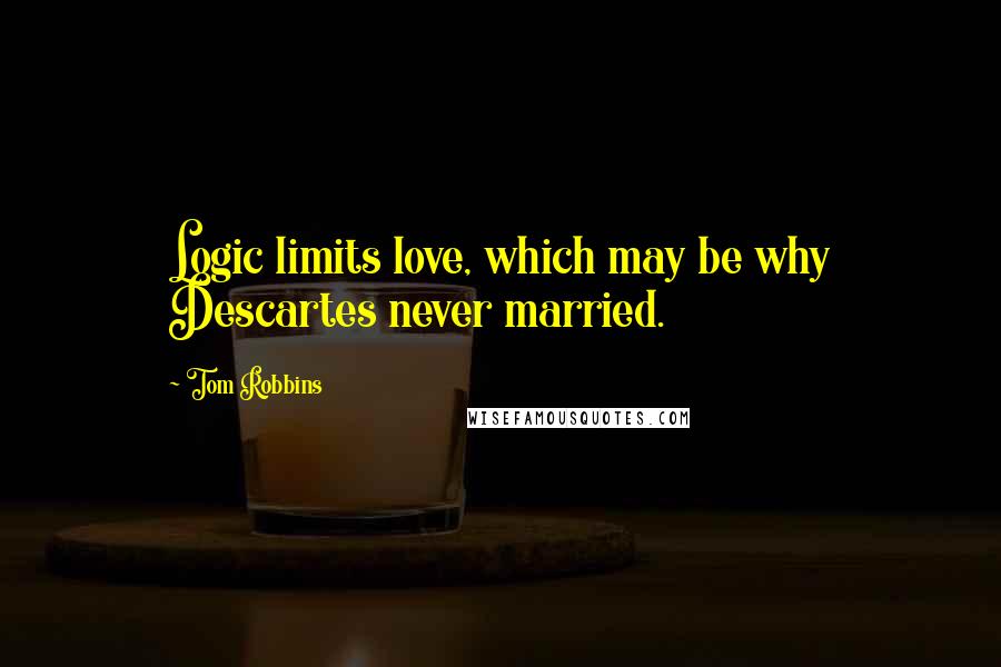 Tom Robbins Quotes: Logic limits love, which may be why Descartes never married.