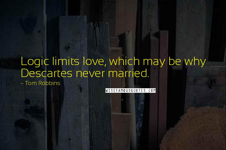 Tom Robbins Quotes: Logic limits love, which may be why Descartes never married.