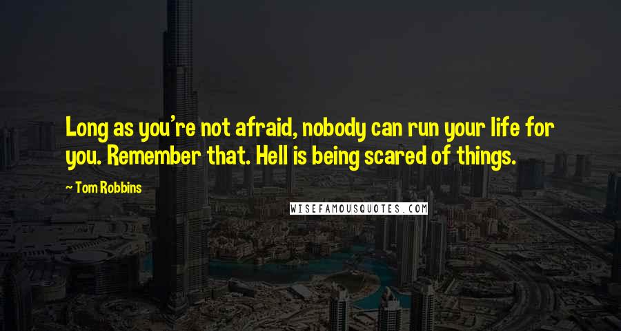 Tom Robbins Quotes: Long as you're not afraid, nobody can run your life for you. Remember that. Hell is being scared of things.