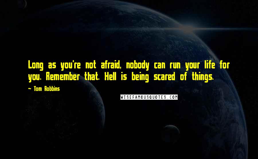 Tom Robbins Quotes: Long as you're not afraid, nobody can run your life for you. Remember that. Hell is being scared of things.