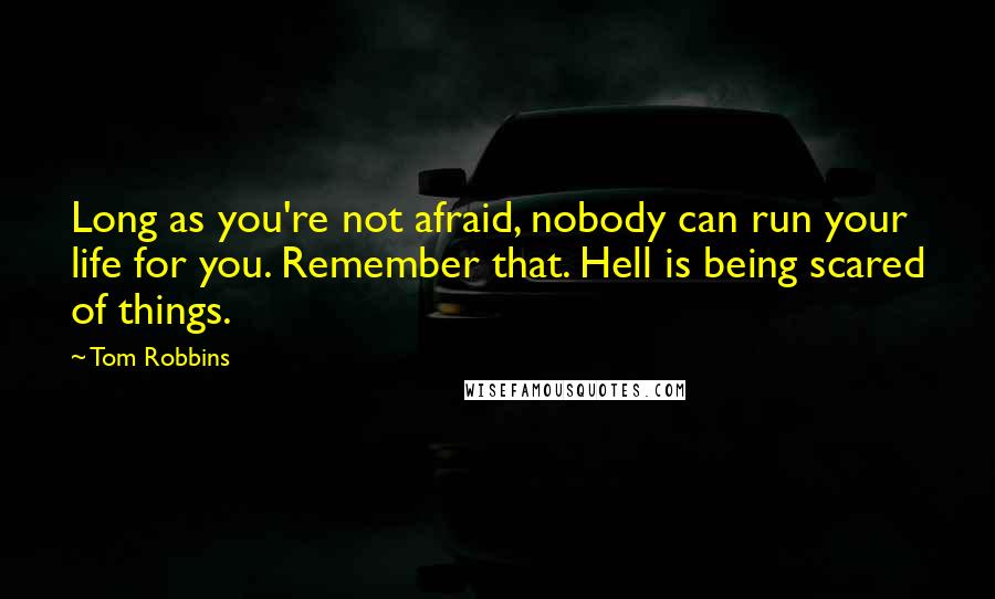 Tom Robbins Quotes: Long as you're not afraid, nobody can run your life for you. Remember that. Hell is being scared of things.