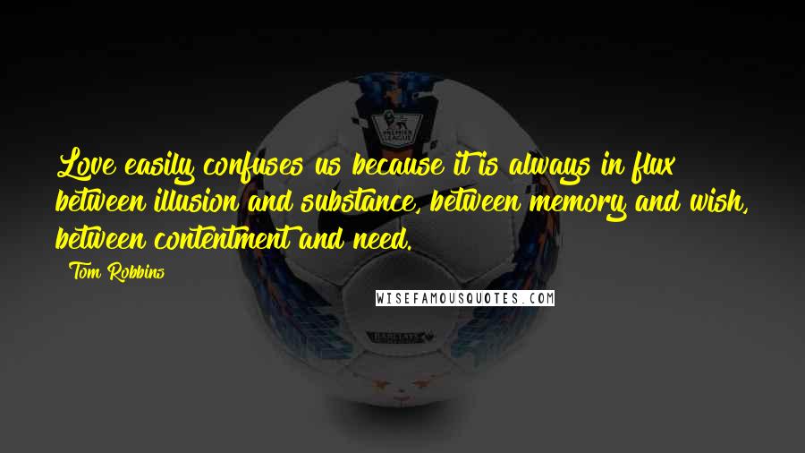 Tom Robbins Quotes: Love easily confuses us because it is always in flux between illusion and substance, between memory and wish, between contentment and need.