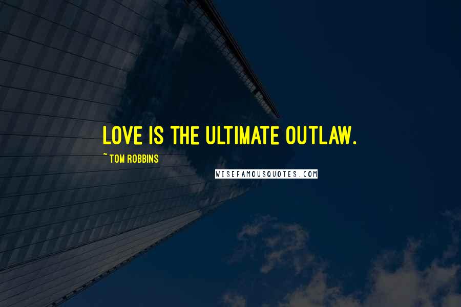Tom Robbins Quotes: Love is the ultimate outlaw.