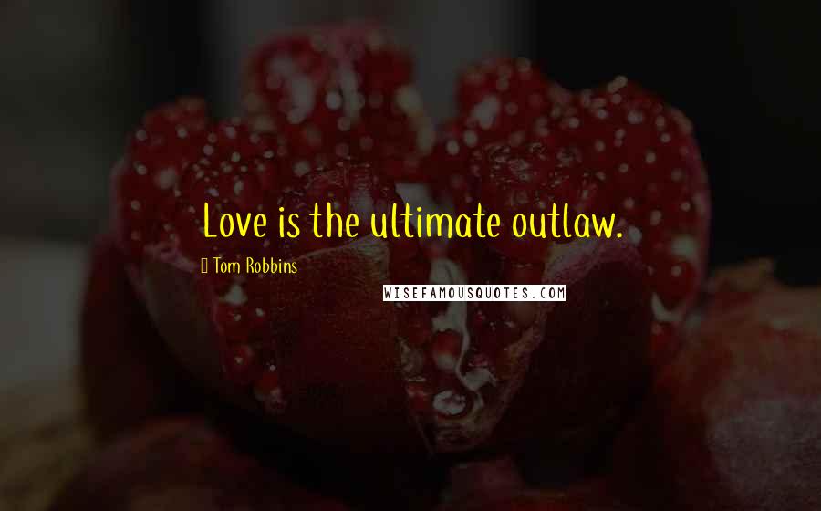 Tom Robbins Quotes: Love is the ultimate outlaw.