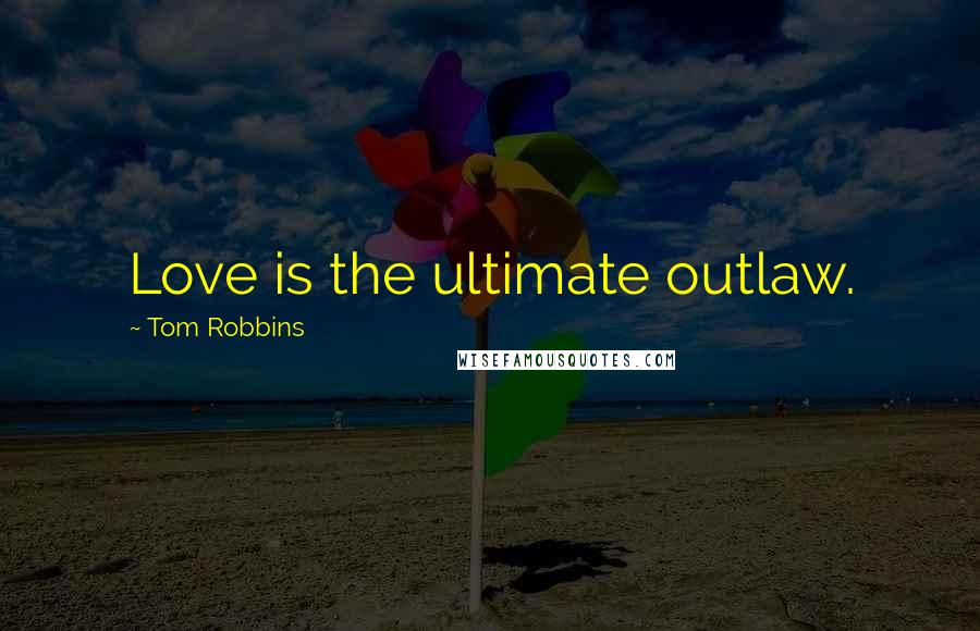 Tom Robbins Quotes: Love is the ultimate outlaw.