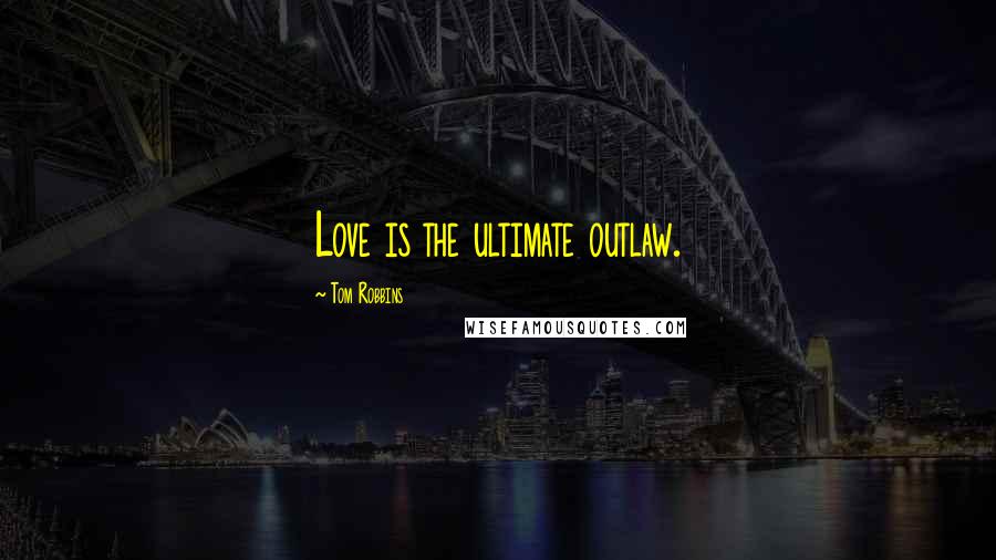 Tom Robbins Quotes: Love is the ultimate outlaw.