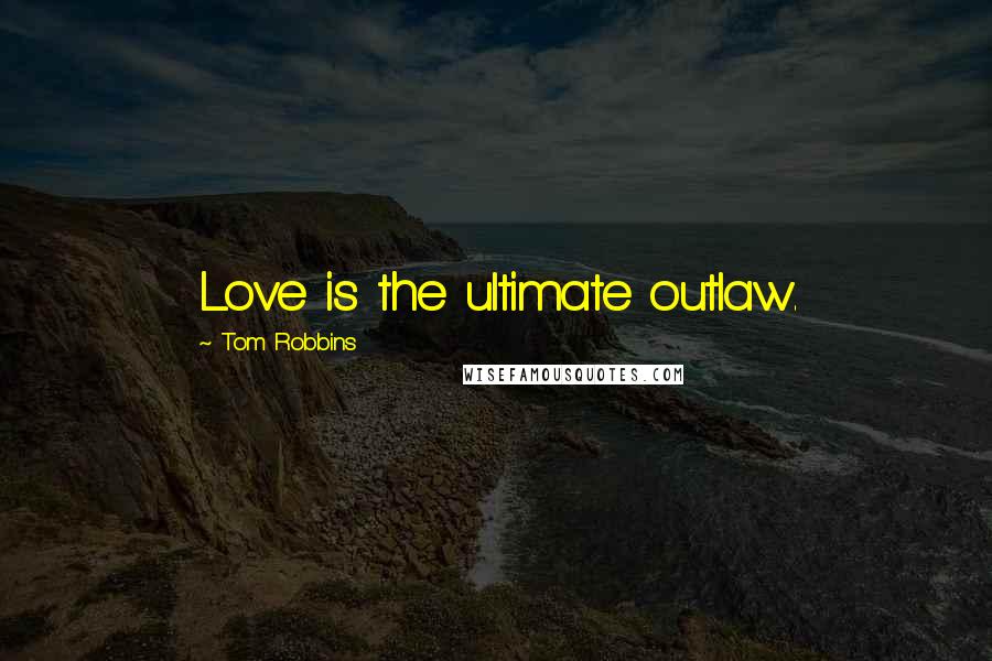 Tom Robbins Quotes: Love is the ultimate outlaw.