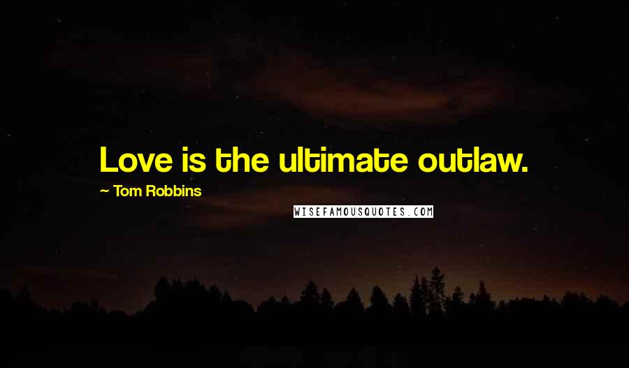 Tom Robbins Quotes: Love is the ultimate outlaw.