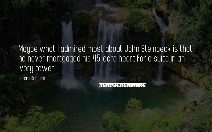 Tom Robbins Quotes: Maybe what I admired most about John Steinbeck is that he never mortgaged his 45-acre heart for a suite in an ivory tower.