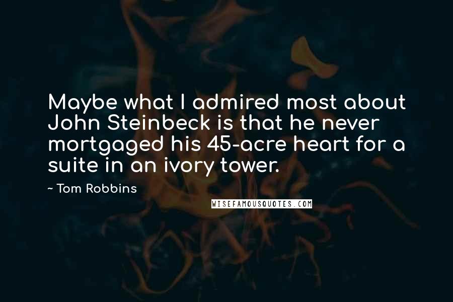 Tom Robbins Quotes: Maybe what I admired most about John Steinbeck is that he never mortgaged his 45-acre heart for a suite in an ivory tower.