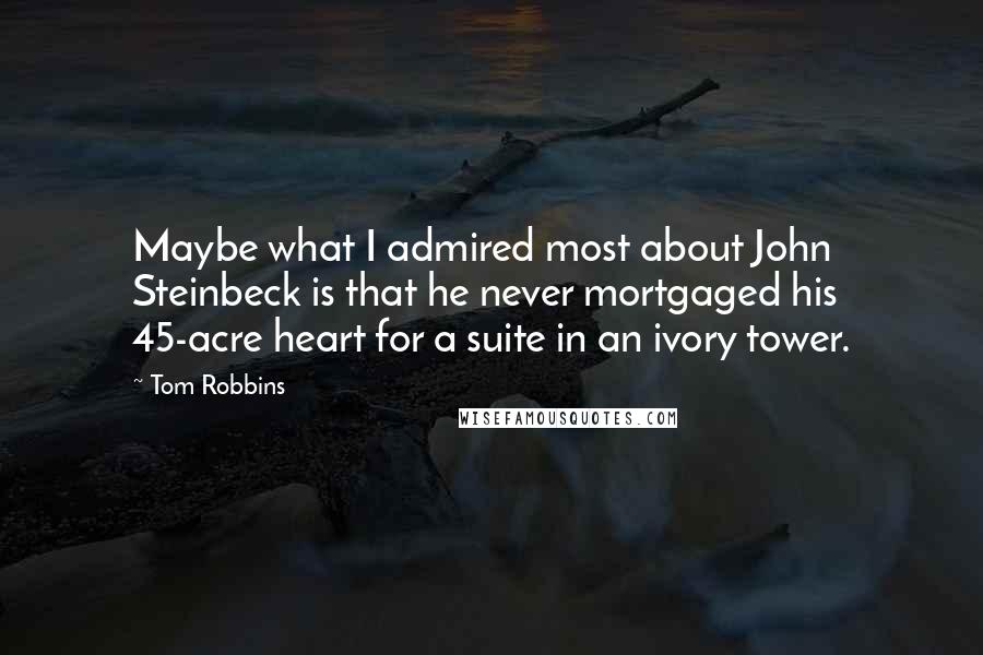 Tom Robbins Quotes: Maybe what I admired most about John Steinbeck is that he never mortgaged his 45-acre heart for a suite in an ivory tower.