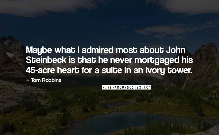 Tom Robbins Quotes: Maybe what I admired most about John Steinbeck is that he never mortgaged his 45-acre heart for a suite in an ivory tower.