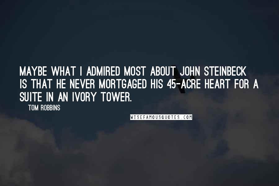 Tom Robbins Quotes: Maybe what I admired most about John Steinbeck is that he never mortgaged his 45-acre heart for a suite in an ivory tower.