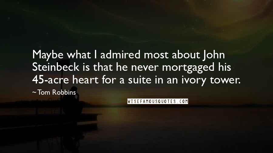 Tom Robbins Quotes: Maybe what I admired most about John Steinbeck is that he never mortgaged his 45-acre heart for a suite in an ivory tower.