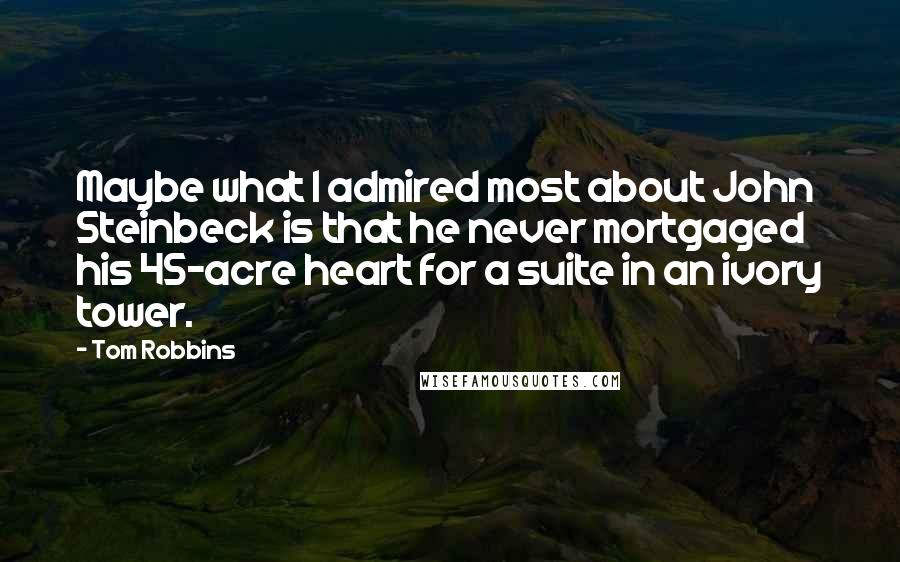 Tom Robbins Quotes: Maybe what I admired most about John Steinbeck is that he never mortgaged his 45-acre heart for a suite in an ivory tower.