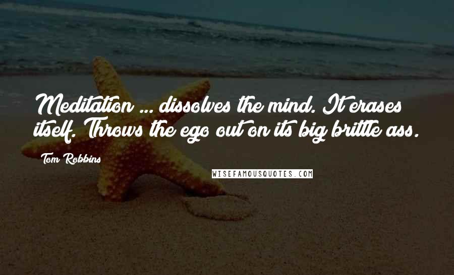 Tom Robbins Quotes: Meditation ... dissolves the mind. It erases itself. Throws the ego out on its big brittle ass.